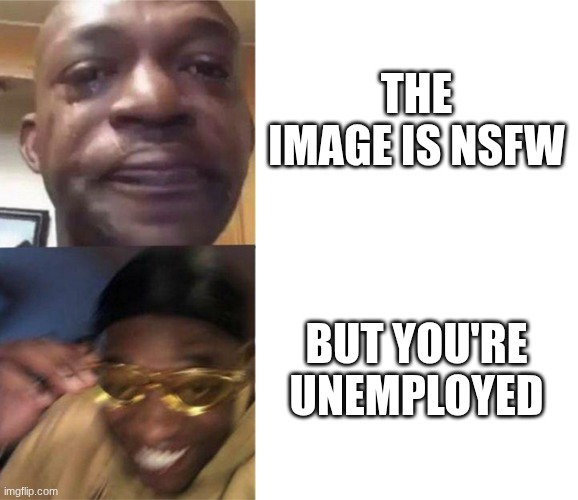 Black Guy Crying and Black Guy Laughing | THE IMAGE IS NSFW; BUT YOU'RE UNEMPLOYED | image tagged in black guy crying and black guy laughing | made w/ Imgflip meme maker