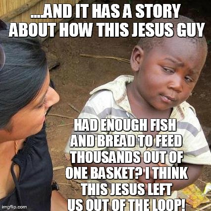 Third World Skeptical Kid Meme | ....AND IT HAS A STORY ABOUT HOW THIS JESUS GUY HAD ENOUGH FISH AND BREAD TO FEED THOUSANDS OUT OF ONE BASKET? I THINK THIS JESUS LEFT US OU | image tagged in memes,third world skeptical kid | made w/ Imgflip meme maker