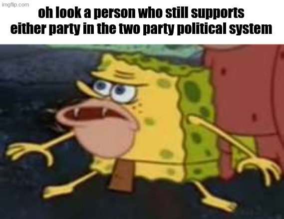they don't give a fuck about you, the system works for them, stay divided and be convenient | oh look a person who still supports either party in the two party political system | image tagged in memes,spongegar | made w/ Imgflip meme maker