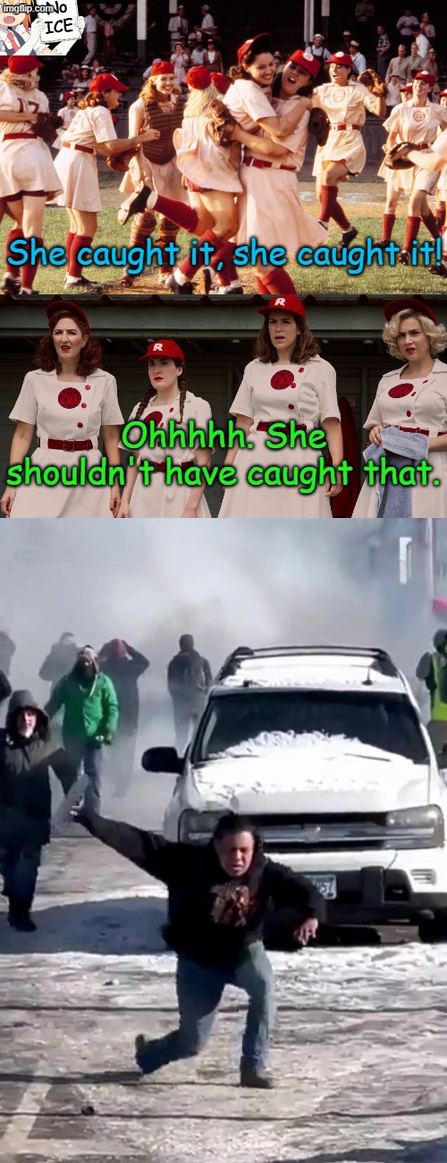 He/She/It, whatever the preferred pronouns are... | No ICE; She caught it, she caught it! Ohhhhh. She shouldn't have caught that. | image tagged in a league of their own,mn flashbanger | made w/ Imgflip meme maker