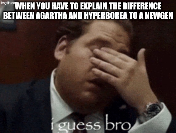 i guess bro | WHEN YOU HAVE TO EXPLAIN THE DIFFERENCE BETWEEN AGARTHA AND HYPERBOREA TO A NEWGEN | image tagged in i guess bro | made w/ Imgflip meme maker