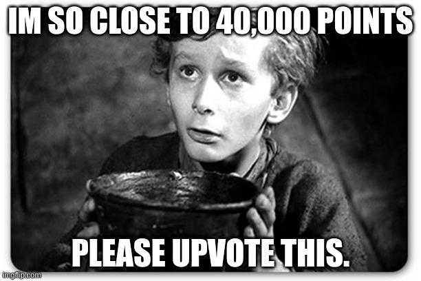 im literally so close rn. | IM SO CLOSE TO 40,000 POINTS; PLEASE UPVOTE THIS. | image tagged in beggar | made w/ Imgflip meme maker