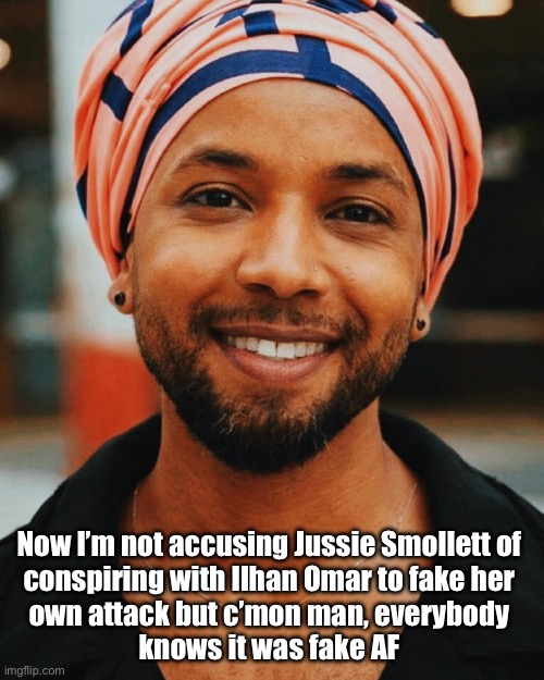 Ilhan Smollett | Now I’m not accusing Jussie Smollett of 
conspiring with Ilhan Omar to fake her 
own attack but c’mon man, everybody 
knows it was fake AF | image tagged in ilhan smollett | made w/ Imgflip meme maker
