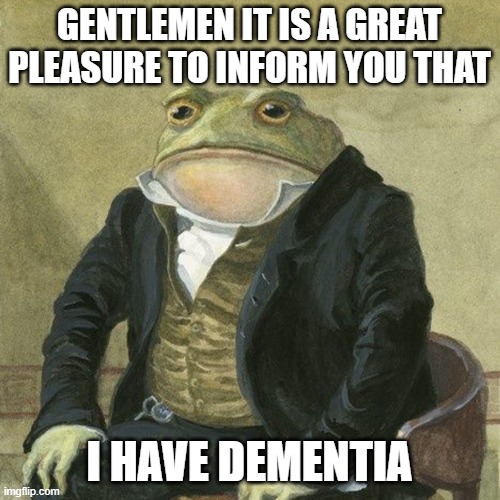 I don't | GENTLEMEN IT IS A GREAT PLEASURE TO INFORM YOU THAT; I HAVE DEMENTIA | image tagged in gentlemen it is with great pleasure to inform you that,memes,dementia | made w/ Imgflip meme maker