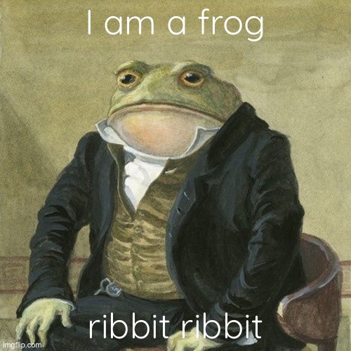 When did he say this | I am a frog; ribbit ribbit | image tagged in gentlemen it is with great pleasure to inform you that | made w/ Imgflip meme maker