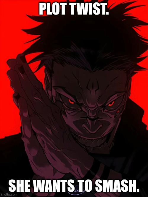 PLOT TWIST. SHE WANTS TO SMASH. | image tagged in sukuna rubbing hands | made w/ Imgflip meme maker