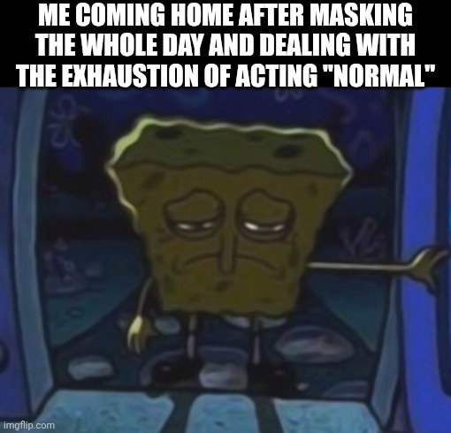 sad spongebob | ME COMING HOME AFTER MASKING THE WHOLE DAY AND DEALING WITH THE EXHAUSTION OF ACTING "NORMAL" | image tagged in sad spongebob,masking,vent,autism | made w/ Imgflip meme maker