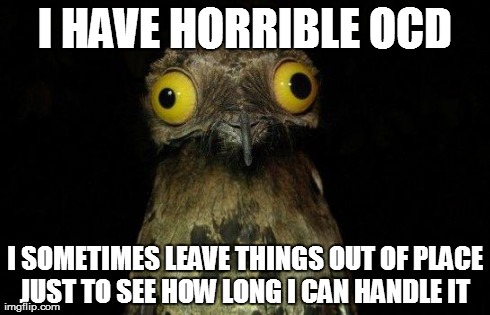 Crazy eyed bird | I HAVE HORRIBLE OCD I SOMETIMES LEAVE THINGS OUT OF PLACE JUST TO SEE HOW LONG I CAN HANDLE IT | image tagged in crazy eyed bird,AdviceAnimals | made w/ Imgflip meme maker