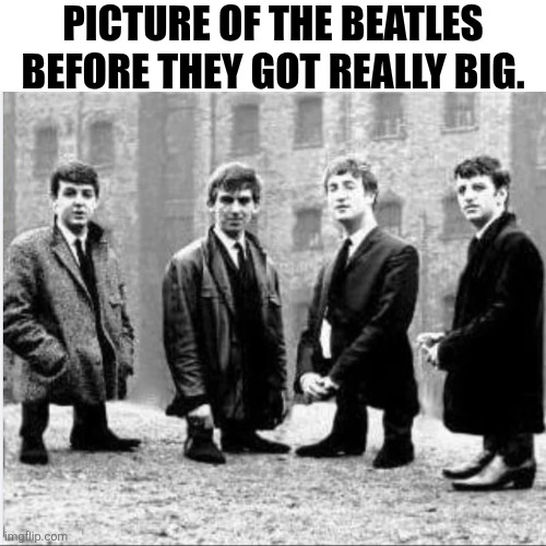 Picture Of The Beatles Before They Got Really Big | PICTURE OF THE BEATLES BEFORE THEY GOT REALLY BIG. | image tagged in chrisjoines1 | made w/ Imgflip meme maker