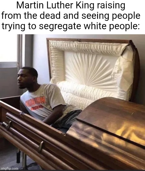 A safe space for black people? From what??? And why do they get into college so easily??? | Martin Luther King raising from the dead and seeing people trying to segregate white people: | image tagged in coffin,martin luther king jr,mlk,mlk jr,segregation,racism | made w/ Imgflip meme maker