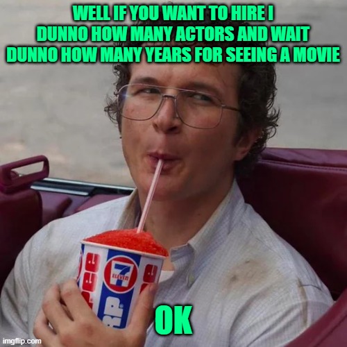 Slurpee Time | WELL IF YOU WANT TO HIRE I DUNNO HOW MANY ACTORS AND WAIT DUNNO HOW MANY YEARS FOR SEEING A MOVIE; OK | image tagged in slurpee time | made w/ Imgflip meme maker