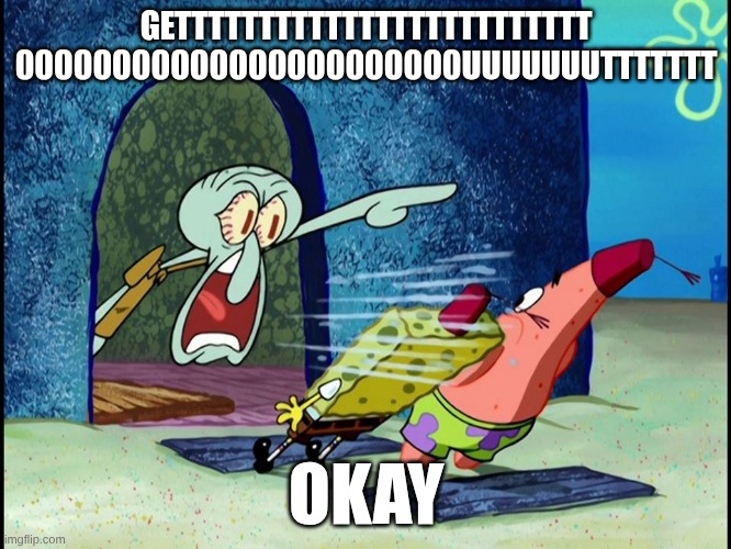 Squidward Screaming | GETTTTTTTTTTTTTTTTTTTTTTTTT 00000000000000000000000UUUUUUUTTTTTTT; OKAY | image tagged in squidward screaming | made w/ Imgflip meme maker