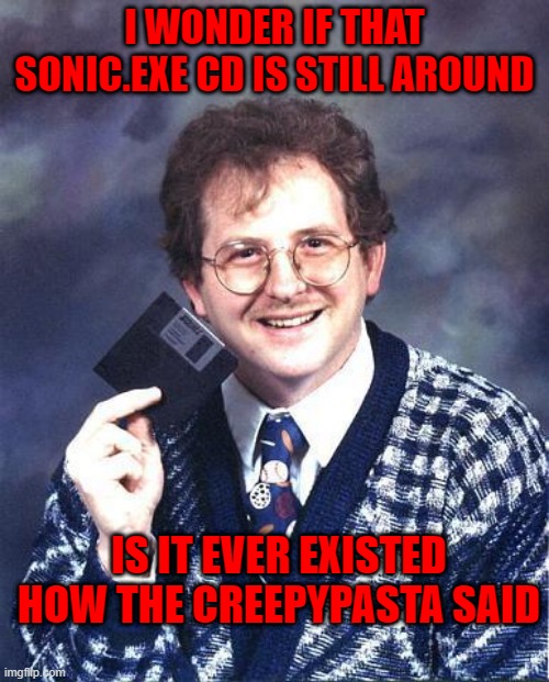 Floppy Disk Dude | I WONDER IF THAT SONIC.EXE CD IS STILL AROUND; IS IT EVER EXISTED HOW THE CREEPYPASTA SAID | image tagged in floppy disk dude | made w/ Imgflip meme maker