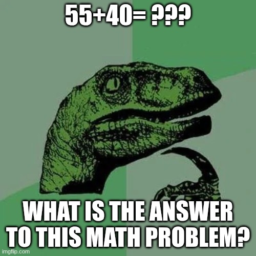 Hmmm... | 55+40= ??? WHAT IS THE ANSWER TO THIS MATH PROBLEM? | image tagged in raptor asking questions,math | made w/ Imgflip meme maker