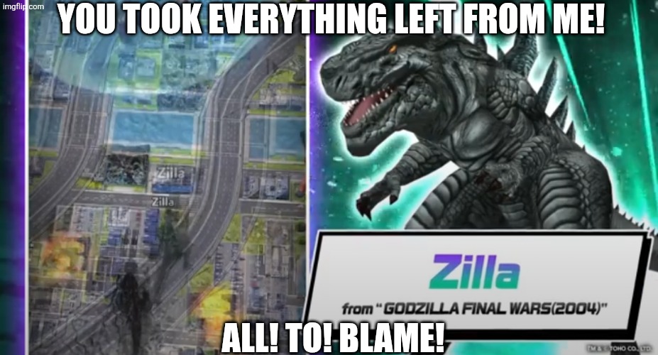 ZILLA!!!! | YOU TOOK EVERYTHING LEFT FROM ME! ALL! TO! BLAME! | image tagged in zilla | made w/ Imgflip meme maker