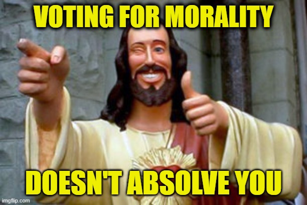 You still have to do the work | VOTING FOR MORALITY; DOESN'T ABSOLVE YOU | image tagged in vote | made w/ Imgflip meme maker