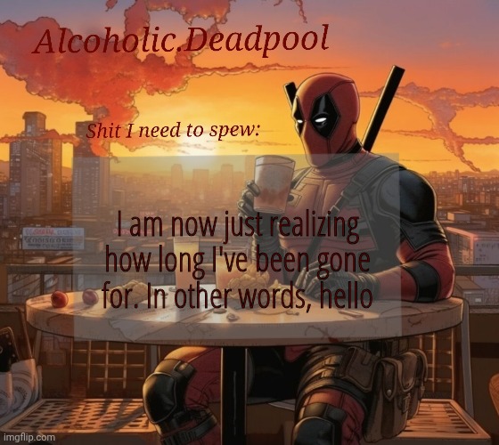 I'm still alive | I am now just realizing how long I've been gone for. In other words, hello | image tagged in alcoholic deadpool 's announcement | made w/ Imgflip meme maker