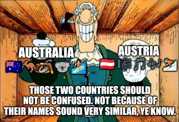 We always know the difference between those two countries | AUSTRIA 🇦🇹 🎼🎵🎶⛷️; AUSTRALIA 🇦🇺🦘🪃🐨🏄🏻; THOSE TWO COUNTRIES SHOULD NOT BE CONFUSED. NOT BECAUSE OF THEIR NAMES SOUND VERY SIMILAR, YE KNOW. | image tagged in dr livesey rom and death,australia,austria,confusion,australia vs austria,similarities | made w/ Imgflip meme maker