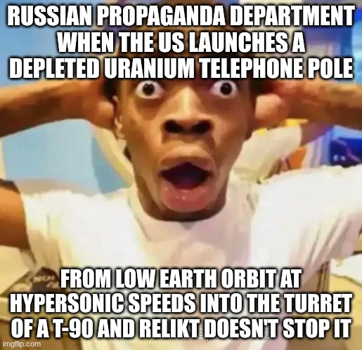 See also: Rods from God | RUSSIAN PROPAGANDA DEPARTMENT WHEN THE US LAUNCHES A DEPLETED URANIUM TELEPHONE POLE; FROM LOW EARTH ORBIT AT HYPERSONIC SPEEDS INTO THE TURRET OF A T-90 AND RELIKT DOESN'T STOP IT | image tagged in shocked black guy,military,russia,united states of america,missile | made w/ Imgflip meme maker