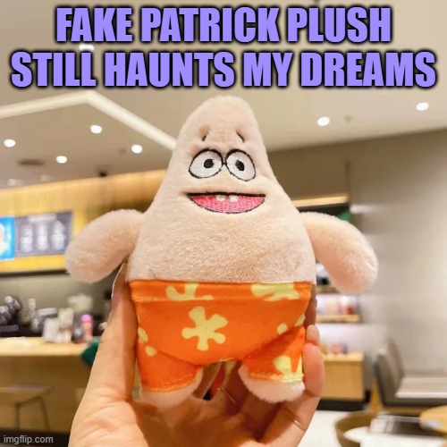 Fake Patrick Plush | FAKE PATRICK PLUSH STILL HAUNTS MY DREAMS | image tagged in fake patrick plush | made w/ Imgflip meme maker