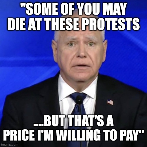 Thinning the herd | "SOME OF YOU MAY DIE AT THESE PROTESTS; ....BUT THAT'S A PRICE I'M WILLING TO PAY" | image tagged in tim walz face | made w/ Imgflip meme maker