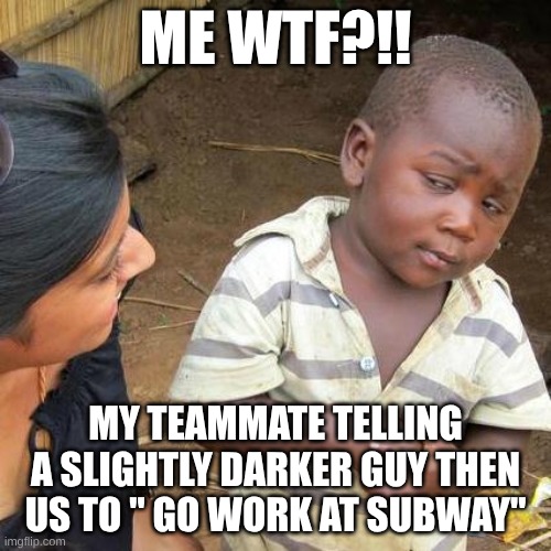 My hockey teammates 
Be like | ME WTF?!! MY TEAMMATE TELLING A SLIGHTLY DARKER GUY THEN US TO " GO WORK AT SUBWAY" | image tagged in memes | made w/ Imgflip meme maker
