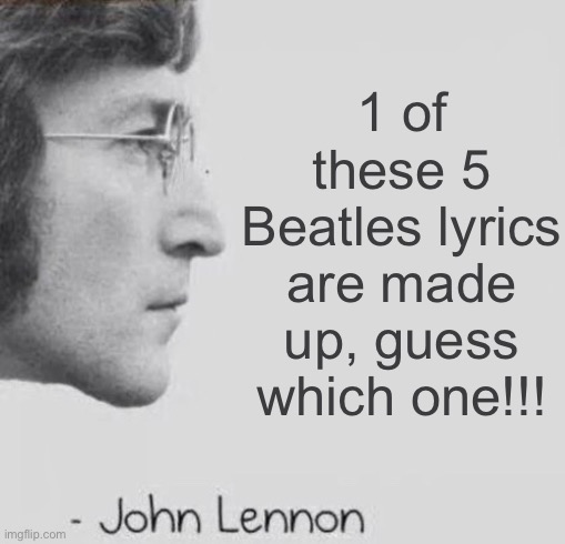 hhh | 1 of these 5 Beatles lyrics are made up, guess which one!!! | image tagged in john lennon blank quote | made w/ Imgflip meme maker
