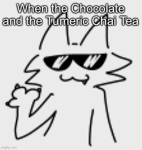 Wow I haven’t posted in 4 days | When the Chocolate and the Tumeric Chai Tea | image tagged in awesomesauce | made w/ Imgflip meme maker