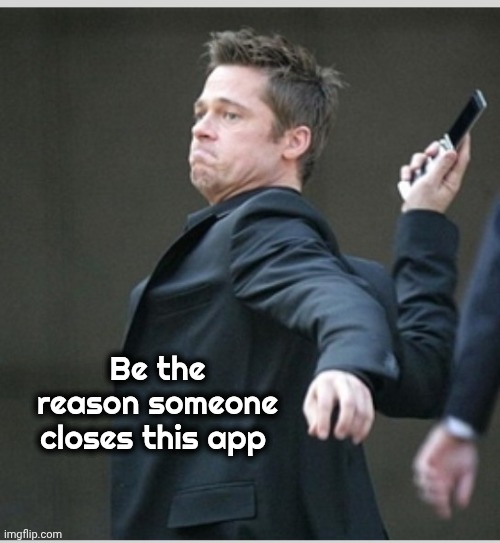 Brad Pitt throwing phone | Be the reason someone closes this app | image tagged in brad pitt throwing phone | made w/ Imgflip meme maker
