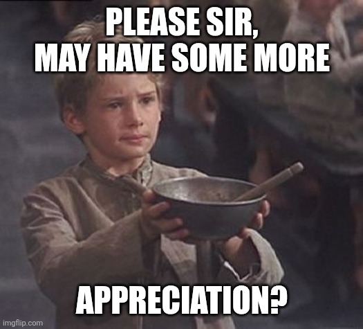 Please sir may I have some more | PLEASE SIR, MAY HAVE SOME MORE; APPRECIATION? | image tagged in please sir may i have some more | made w/ Imgflip meme maker