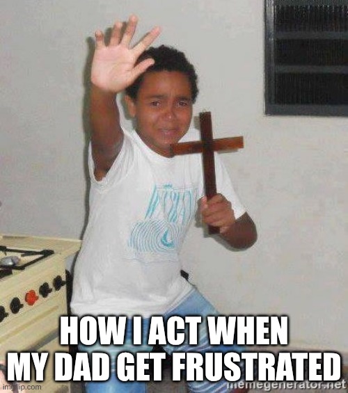 scared kid holding a cross | HOW I ACT WHEN MY DAD GET FRUSTRATED | image tagged in scared kid holding a cross | made w/ Imgflip meme maker
