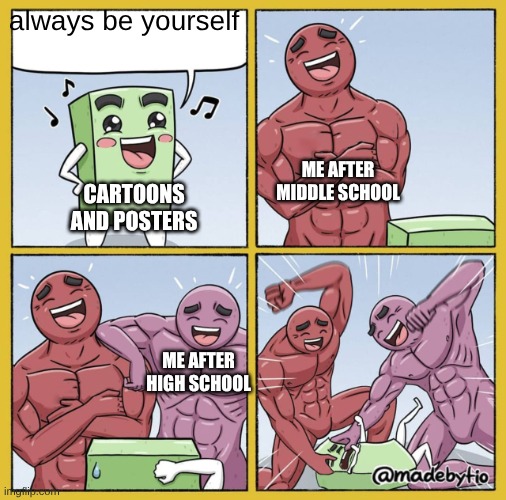 Two strong Guys beating up box | always be yourself; ME AFTER MIDDLE SCHOOL; CARTOONS AND POSTERS; ME AFTER HIGH SCHOOL | image tagged in two strong guys beating up box | made w/ Imgflip meme maker