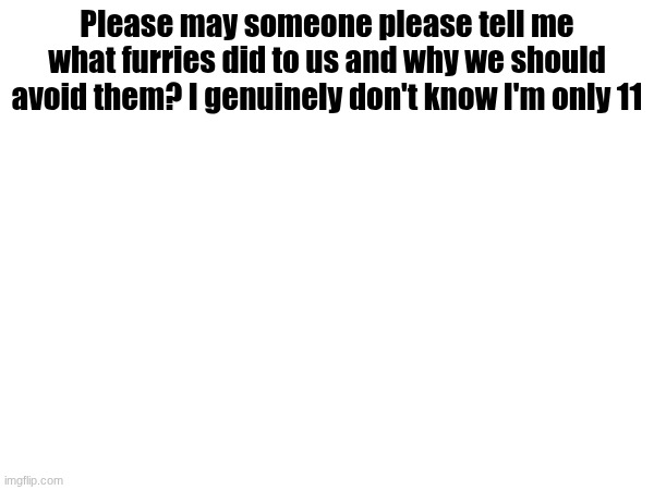 Please tell me | Please may someone please tell me what furries did to us and why we should avoid them? I genuinely don't know I'm only 11 | image tagged in please tell me,now,i don'tundersand | made w/ Imgflip meme maker