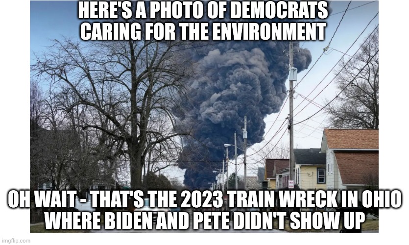 HERE'S A PHOTO OF DEMOCRATS CARING FOR THE ENVIRONMENT OH WAIT - THAT'S THE 2023 TRAIN WRECK IN OHIO
WHERE BIDEN AND PETE DIDN'T SHOW UP | made w/ Imgflip meme maker