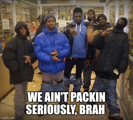 Gangster pants  | WE AIN'T PACKIN
SERIOUSLY, BRAH | image tagged in gangster pants | made w/ Imgflip meme maker
