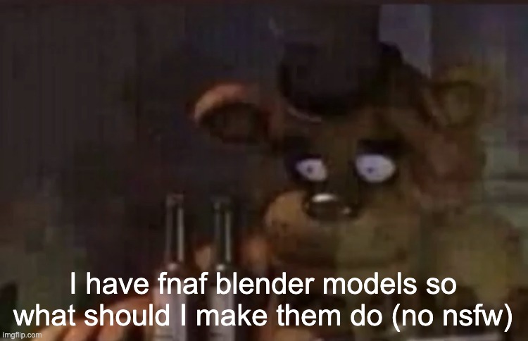 please submit in comments | I have fnaf blender models so what should I make them do (no nsfw) | made w/ Imgflip meme maker