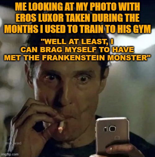 me looking at my photo with eros | ME LOOKING AT MY PHOTO WITH EROS LUXOR TAKEN DURING THE MONTHS I USED TO TRAIN TO HIS GYM; "WELL AT LEAST, I CAN BRAG MYSELF TO HAVE MET THE FRANKENSTEIN MONSTER" | image tagged in cell phone guy | made w/ Imgflip meme maker