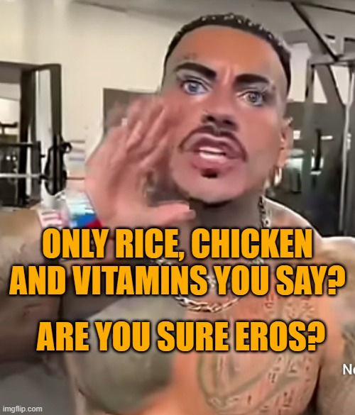 Eros Luxor | ONLY RICE, CHICKEN AND VITAMINS YOU SAY? ARE YOU SURE EROS? | image tagged in eros luxor | made w/ Imgflip meme maker