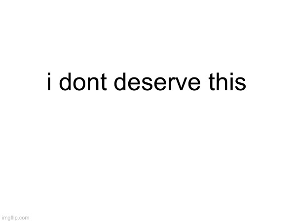 what did i ever do | i dont deserve this | made w/ Imgflip meme maker