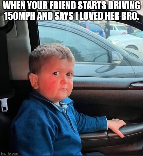 When Your Friend Starts Driving 150mph | WHEN YOUR FRIEND STARTS DRIVING 150MPH AND SAYS I LOVED HER BRO. | image tagged in chrisjoines1 | made w/ Imgflip meme maker