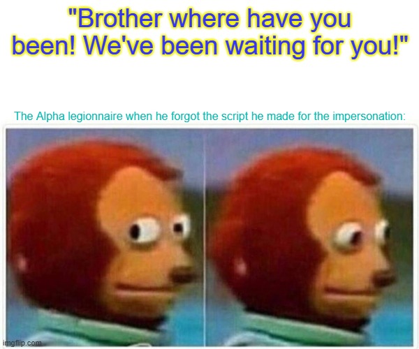 Monkey Puppet Meme | "Brother where have you been! We've been waiting for you!"; The Alpha legionnaire when he forgot the script he made for the impersonation: | image tagged in memes,monkey puppet | made w/ Imgflip meme maker