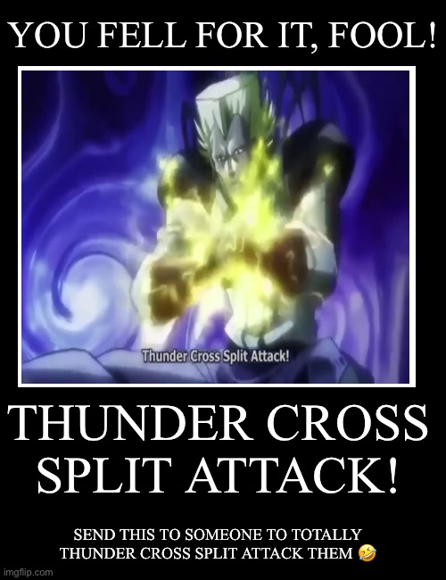 Black Box White Text | YOU FELL FOR IT, FOOL! THUNDER CROSS SPLIT ATTACK! SEND THIS TO SOMEONE TO TOTALLY THUNDER CROSS SPLIT ATTACK THEM 🤣 | image tagged in jojo's bizarre adventure | made w/ Imgflip meme maker