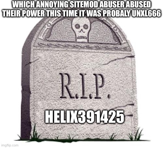 RIP | WHICH ANNOYING SITEMOD ABUSER ABUSED THEIR POWER THIS TIME IT WAS PROBALY UNXL666; HELIX391425 | image tagged in rip | made w/ Imgflip meme maker