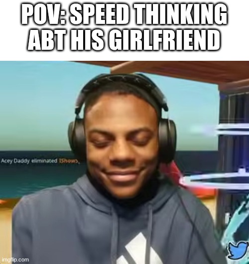 Please Speed I Need This | POV: SPEED THINKING ABT HIS GIRLFRIEND | image tagged in ishowspeed | made w/ Imgflip meme maker
