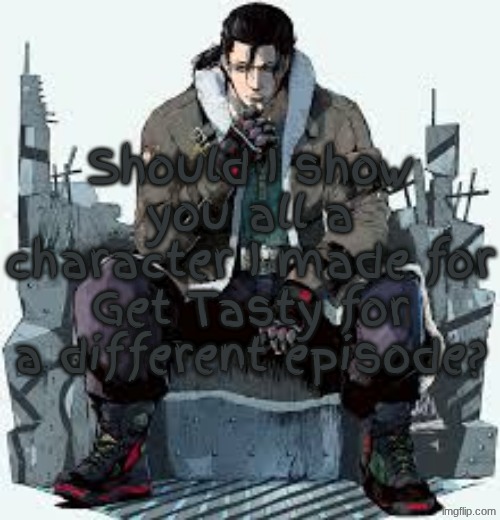 Dragunov the Thinker | Should I show you all a character I made for Get Tasty for a different episode? | image tagged in dragunov the thinker | made w/ Imgflip meme maker