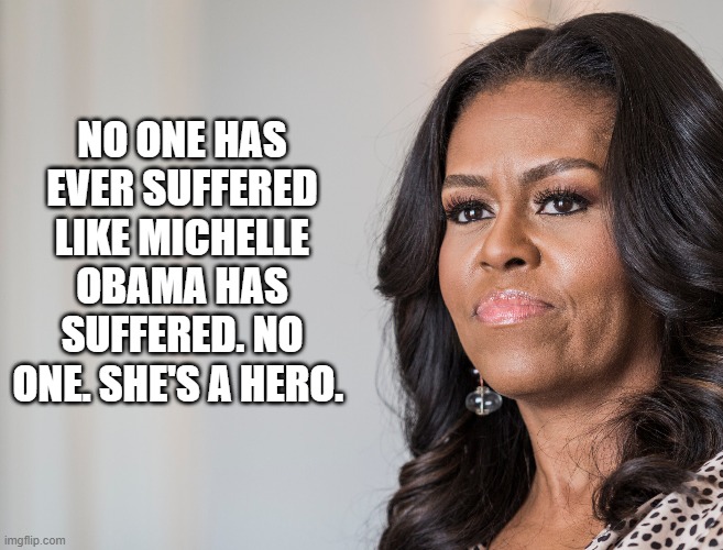 Obama Suffered | NO ONE HAS EVER SUFFERED LIKE MICHELLE OBAMA HAS SUFFERED. NO ONE. SHE'S A HERO. | image tagged in obama suffered | made w/ Imgflip meme maker