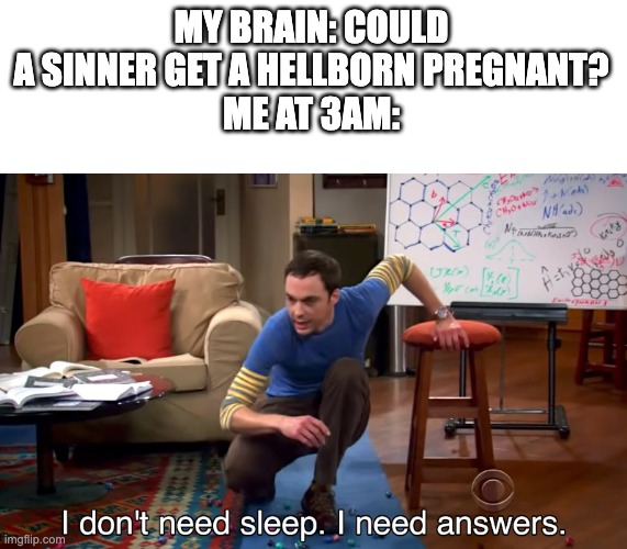 I Don't Need Sleep. I Need Answers | MY BRAIN: COULD A SINNER GET A HELLBORN PREGNANT?
ME AT 3AM: | image tagged in i don't need sleep i need answers,hazbin hotel | made w/ Imgflip meme maker