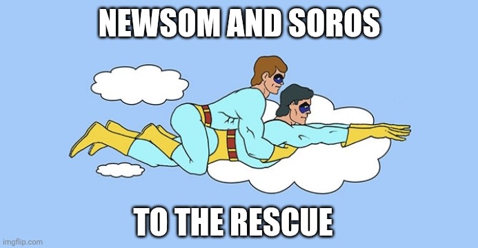 Ambiguously Gay Duo | NEWSOM AND SOROS TO THE RESCUE | image tagged in ambiguously gay duo | made w/ Imgflip meme maker