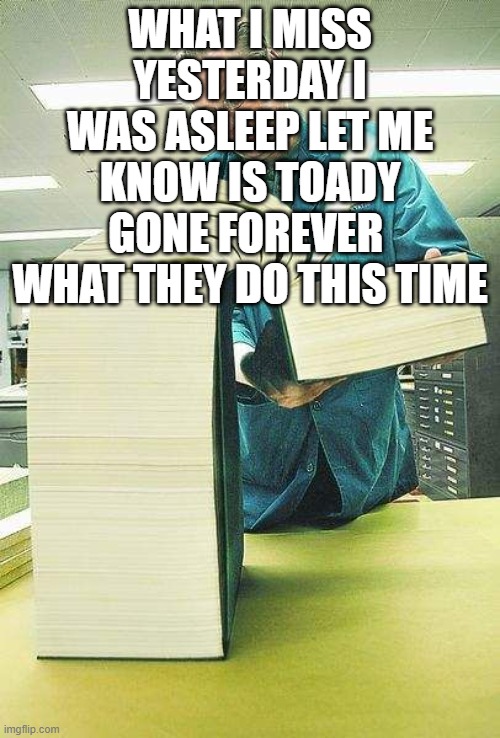 I want to know | WHAT I MISS YESTERDAY I WAS ASLEEP LET ME KNOW IS TOADY GONE FOREVER  WHAT THEY DO THIS TIME | image tagged in thick book reading | made w/ Imgflip meme maker