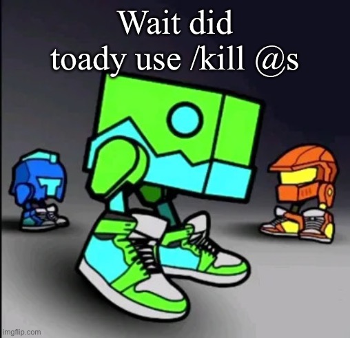 Geometry Dash Drip | Wait did toady use /kill @s | image tagged in geometry dash drip | made w/ Imgflip meme maker
